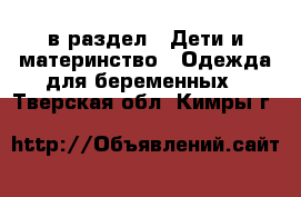  в раздел : Дети и материнство » Одежда для беременных . Тверская обл.,Кимры г.